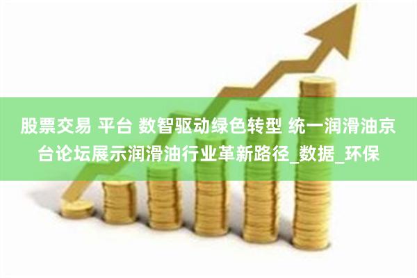 股票交易 平台 数智驱动绿色转型 统一润滑油京台论坛展示润滑油行业革新路径_数据_环保