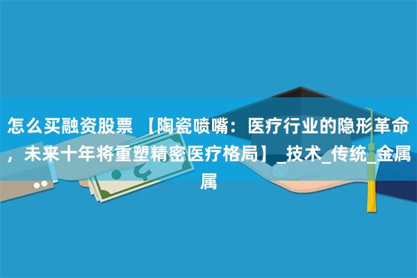 怎么买融资股票 【陶瓷喷嘴：医疗行业的隐形革命，未来十年将重塑精密医疗格局】_技术_传统_金属