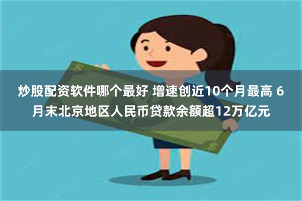 炒股配资软件哪个最好 增速创近10个月最高 6月末北京地区人民币贷款余额超12万亿元