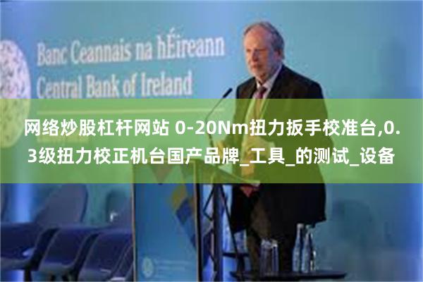 网络炒股杠杆网站 0-20Nm扭力扳手校准台,0.3级扭力校正机台国产品牌_工具_的测试_设备