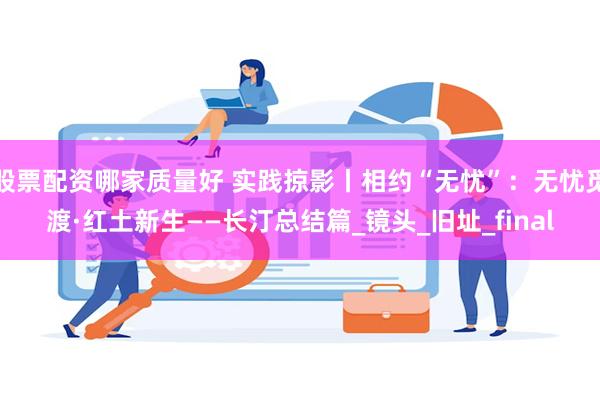 股票配资哪家质量好 实践掠影丨相约“无忧”：无忧觅渡·红土新生——长汀总结篇_镜头_旧址_final