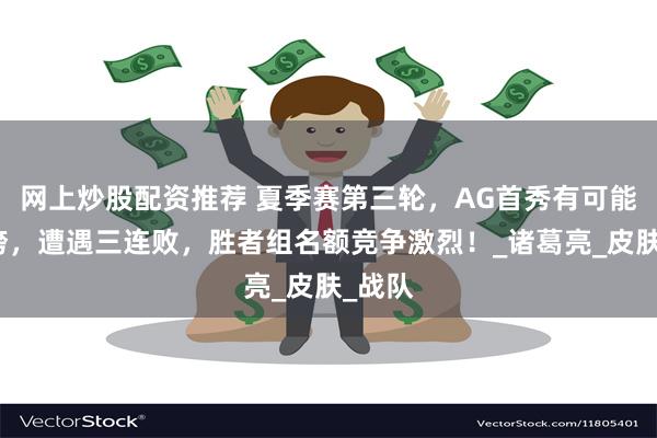 网上炒股配资推荐 夏季赛第三轮，AG首秀有可能被冲垮，遭遇三连败，胜者组名额竞争激烈！_诸葛亮_皮肤_战队