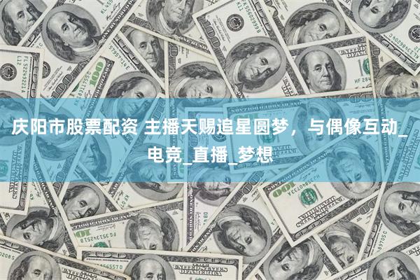 庆阳市股票配资 主播天赐追星圆梦，与偶像互动_电竞_直播_梦想
