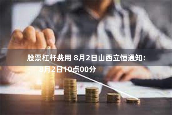 股票杠杆费用 8月2日山西立恒通知：
      8月2日10点00分