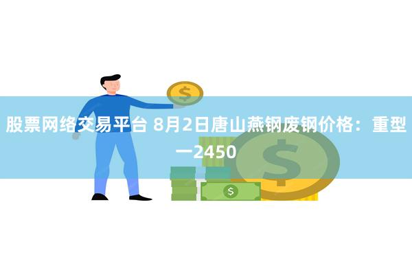 股票网络交易平台 8月2日唐山燕钢废钢价格：重型一2450