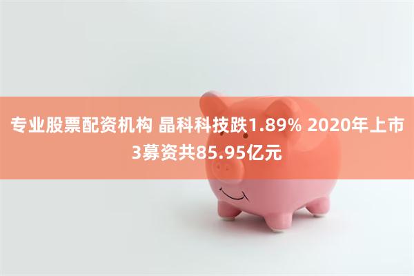 专业股票配资机构 晶科科技跌1.89% 2020年上市3募资共85.95亿元