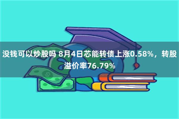 没钱可以炒股吗 8月4日芯能转债上涨0.58%，转股溢价率76.79%