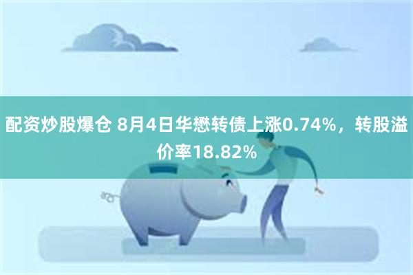配资炒股爆仓 8月4日华懋转债上涨0.74%，转股溢价率18.82%