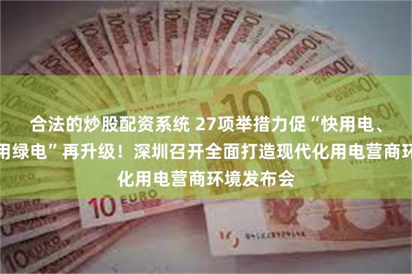 合法的炒股配资系统 27项举措力促“快用电、用好电、用绿电”再升级！深圳召开全面打造现代化用电营商环境发布会