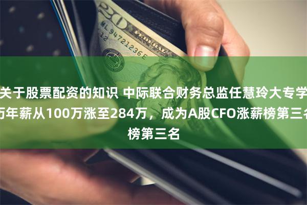 关于股票配资的知识 中际联合财务总监任慧玲大专学历年薪从100万涨至284万，成为A股CFO涨薪榜第三名