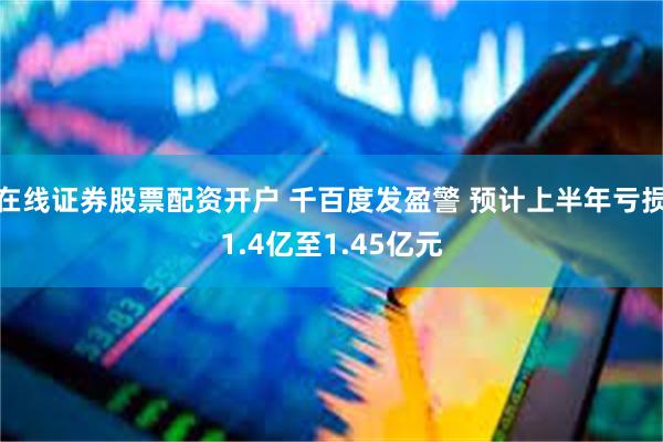 在线证券股票配资开户 千百度发盈警 预计上半年亏损1.4亿至1.45亿元