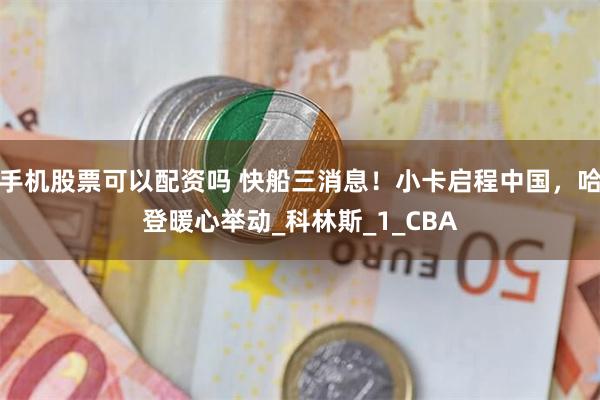 手机股票可以配资吗 快船三消息！小卡启程中国，哈登暖心举动_科林斯_1_CBA