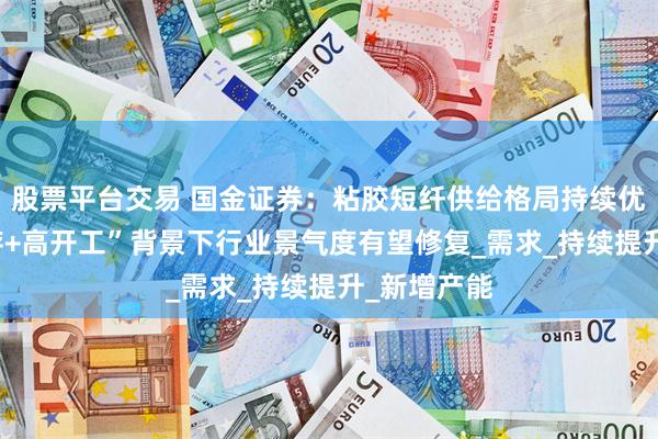 股票平台交易 国金证券：粘胶短纤供给格局持续优化 “低库存+高开工”背景下行业景气度有望修复_需求_持续提升_新增产能