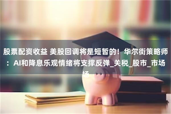 股票配资收益 美股回调将是短暂的！华尔街策略师：AI和降息乐观情绪将支撑反弹_关税_股市_市场