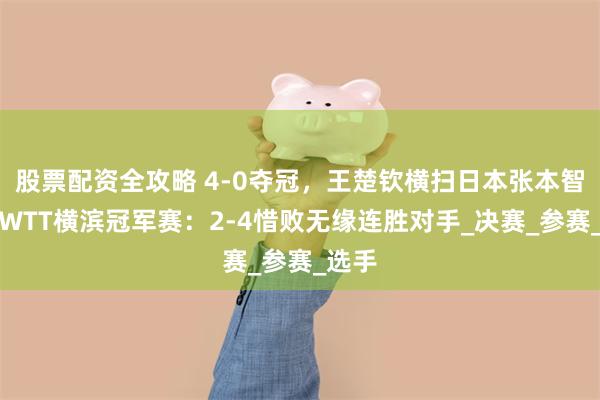 股票配资全攻略 4-0夺冠，王楚钦横扫日本张本智和，WTT横滨冠军赛：2-4惜败无缘连胜对手_决赛_参赛_选手