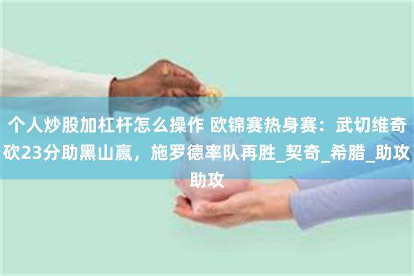 个人炒股加杠杆怎么操作 欧锦赛热身赛：武切维奇砍23分助黑山赢，施罗德率队再胜_契奇_希腊_助攻