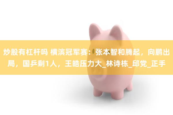 炒股有杠杆吗 横滨冠军赛：张本智和腾起，向鹏出局，国乒剩1人，王皓压力大_林诗栋_邱党_正手