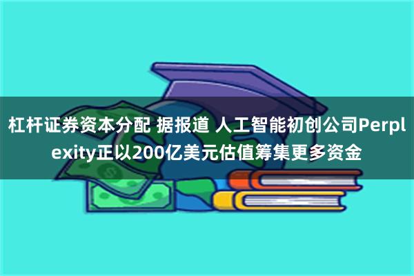 杠杆证券资本分配 据报道 人工智能初创公司Perplexity正以200亿美元估值筹集更多资金