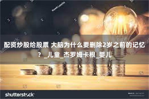 配资炒股给股票 大脑为什么要删除2岁之前的记忆？_儿童_杰罗姆卡根_婴儿