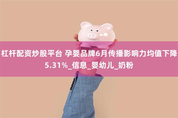 杠杆配资炒股平台 孕婴品牌6月传播影响力均值下降5.31%_信息_婴幼儿_奶粉