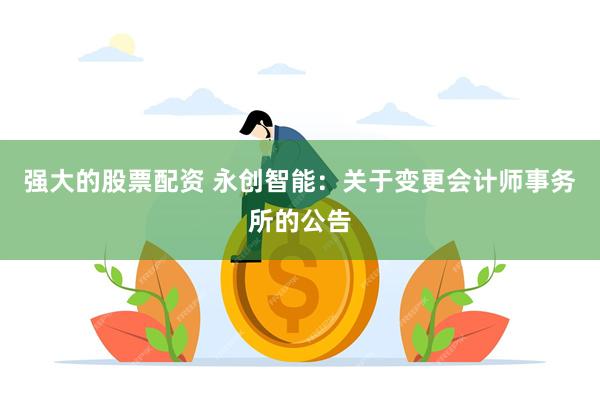 强大的股票配资 永创智能：关于变更会计师事务所的公告