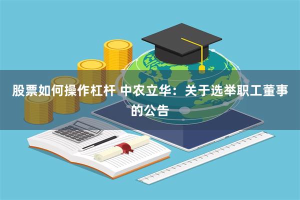 股票如何操作杠杆 中农立华：关于选举职工董事的公告