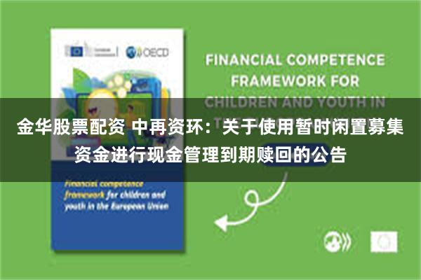 金华股票配资 中再资环：关于使用暂时闲置募集资金进行现金管理到期赎回的公告