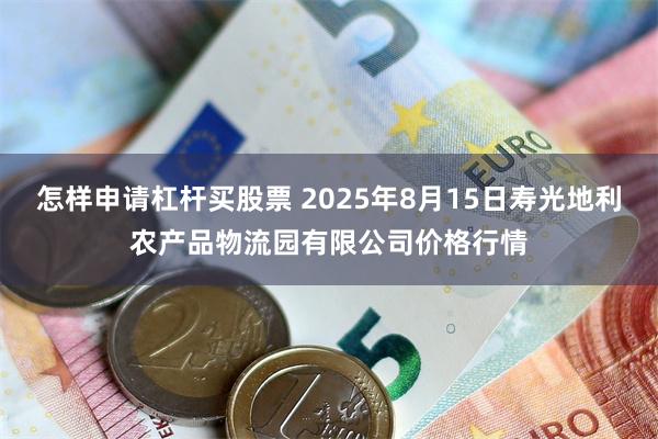 怎样申请杠杆买股票 2025年8月15日寿光地利农产品物流园有限公司价格行情