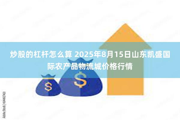 炒股的杠杆怎么算 2025年8月15日山东凯盛国际农产品物流城价格行情