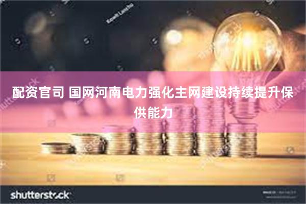 配资官司 国网河南电力强化主网建设持续提升保供能力