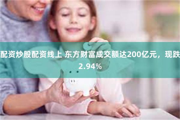 配资炒股配资线上 东方财富成交额达200亿元，现跌2.94%