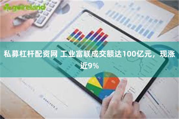 私募杠杆配资网 工业富联成交额达100亿元，现涨近9%