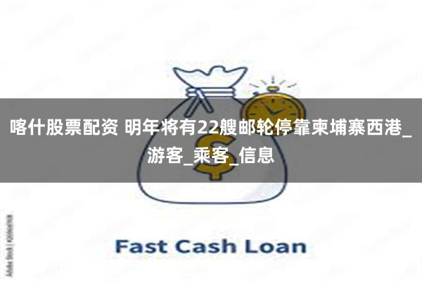 喀什股票配资 明年将有22艘邮轮停靠柬埔寨西港_游客_乘客_信息
