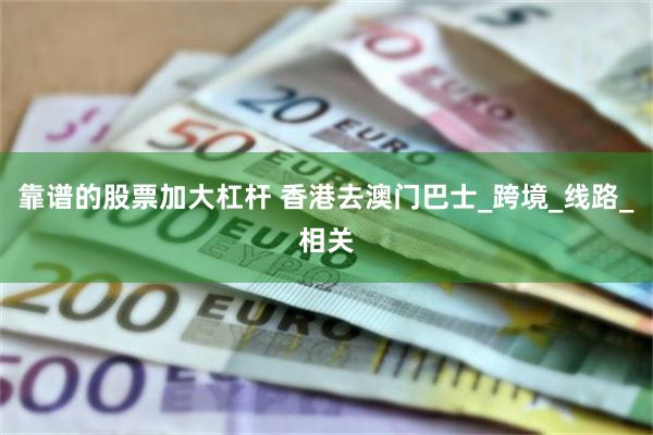 靠谱的股票加大杠杆 香港去澳门巴士_跨境_线路_相关