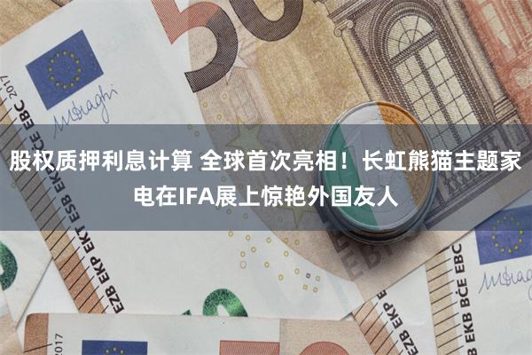 股权质押利息计算 全球首次亮相！长虹熊猫主题家电在IFA展上惊艳外国友人