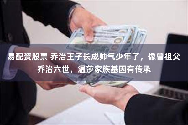 易配资股票 乔治王子长成帅气少年了，像曾祖父乔治六世，温莎家族基因有传承