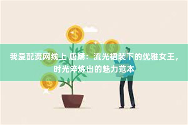 我爱配资网线上 唐嫣：流光裙装下的优雅女王，时光淬炼出的魅力范本