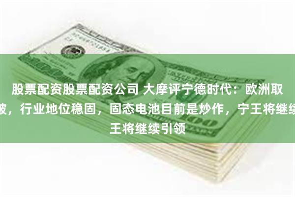 股票配资股票配资公司 大摩评宁德时代：欧洲取得突破，行业地位稳固，固态电池目前是炒作，宁王将继续引领