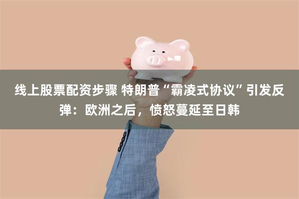 线上股票配资步骤 特朗普“霸凌式协议”引发反弹：欧洲之后，愤怒蔓延至日韩