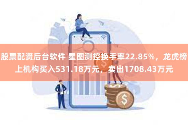 股票配资后台软件 星图测控换手率22.85%，龙虎榜上机构买入531.18万元，卖出1708.43万元