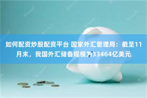 如何配资炒股配资平台 国家外汇管理局：截至11月末，我国外汇储备规模为33464亿美元