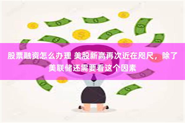 股票融资怎么办理 美股新高再次近在咫尺,除了美联储还需要看这个因素