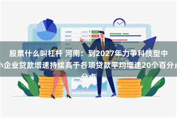 股票什么叫杠杆 河南：到2027年力争科技型中小企业贷款增速持续高于各项贷款平均增速20个百分点