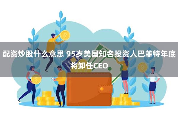 配资炒股什么意思 95岁美国知名投资人巴菲特年底将卸任CEO