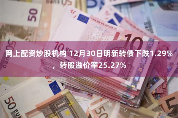 网上配资炒股机构 12月30日明新转债下跌1.29%，转股溢价率25.27%