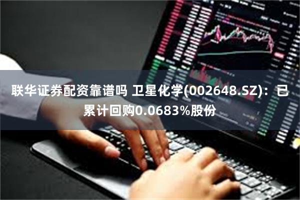 联华证券配资靠谱吗 卫星化学(002648.SZ)：已累计回购0.0683%股份