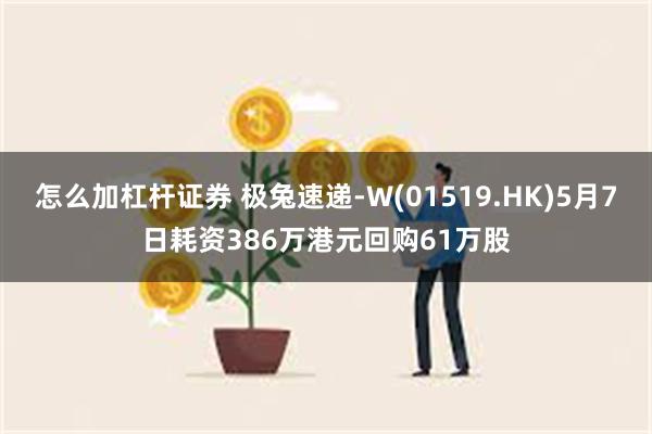 怎么加杠杆证券 极兔速递-W(01519.HK)5月7日耗资386万港元回购61万股
