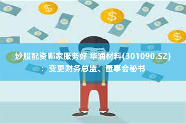 炒股配资哪家服务好 华润材料(301090.SZ)：变更财务总监、董事会秘书