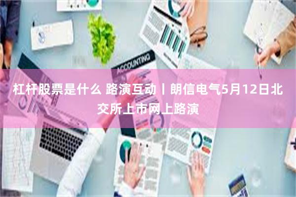 杠杆股票是什么 路演互动丨朗信电气5月12日北交所上市网上路演