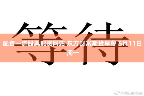 配资一流股票配资网站 东方财富期货早餐 5月11日 周一